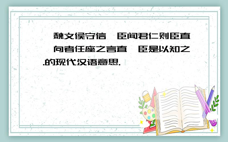 《魏文侯守信》臣闻君仁则臣直,向者任座之言直,臣是以知之.的现代汉语意思.