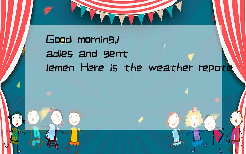 Good morning,ladies and gentlemen Here is the weather repote