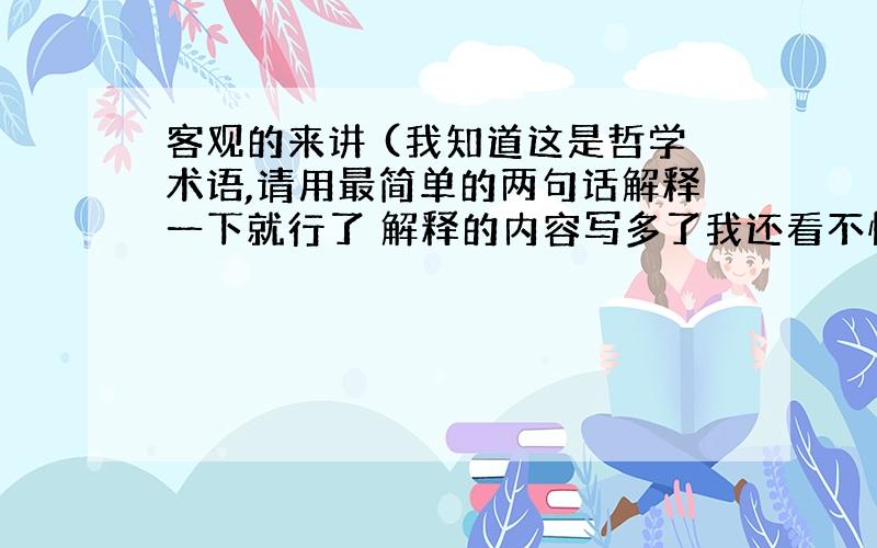 客观的来讲 (我知道这是哲学术语,请用最简单的两句话解释一下就行了 解释的内容写多了我还看不懂)