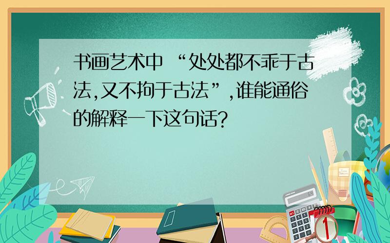 书画艺术中 “处处都不乖于古法,又不拘于古法”,谁能通俗的解释一下这句话?