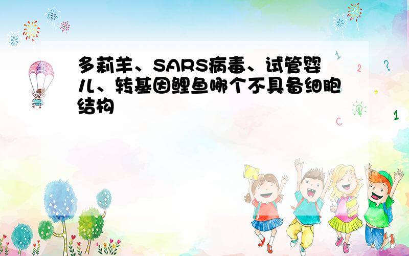 多莉羊、SARS病毒、试管婴儿、转基因鲤鱼哪个不具备细胞结构