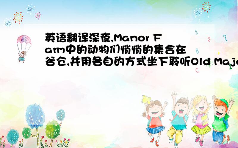 英语翻译深夜,Manor Farm中的动物们悄悄的集合在谷仓,并用各自的方式坐下聆听Old Major讲述ㄧ个崭新的生命