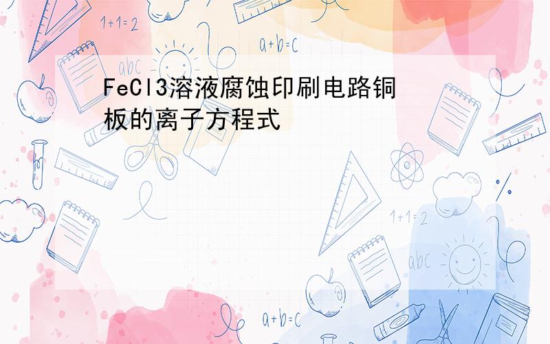 FeCl3溶液腐蚀印刷电路铜板的离子方程式