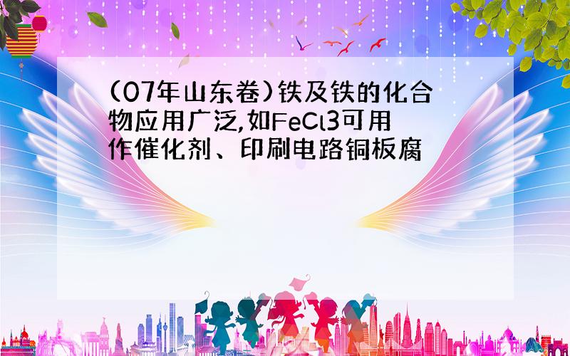 (07年山东卷)铁及铁的化合物应用广泛,如FeCl3可用作催化剂、印刷电路铜板腐