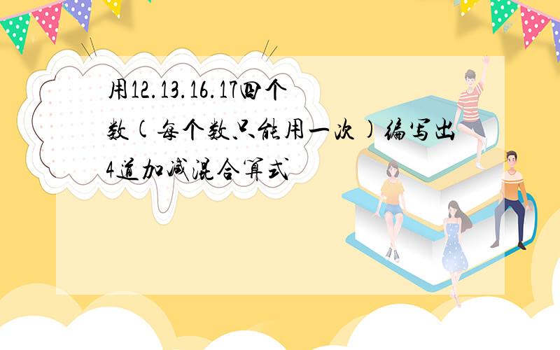 用12.13.16.17四个数(每个数只能用一次)编写出4道加减混合算式