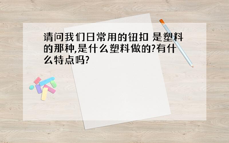 请问我们日常用的钮扣 是塑料的那种,是什么塑料做的?有什么特点吗?