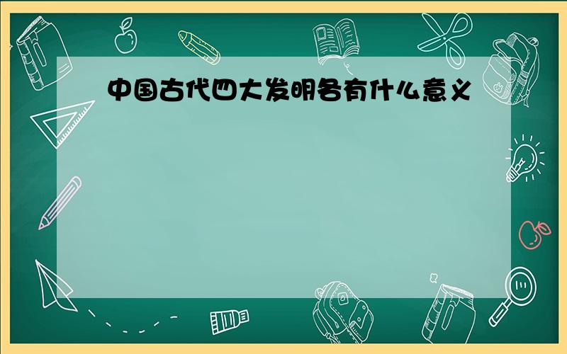 中国古代四大发明各有什么意义