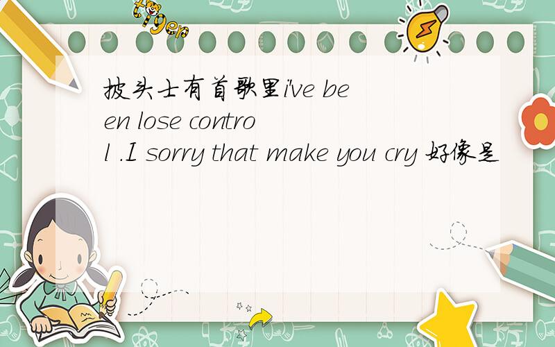 披头士有首歌里i've been lose control .I sorry that make you cry 好像是