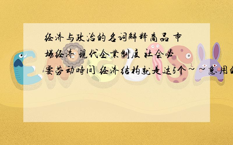 经济与政治的名词解释商品 市场经济 现代企业制度 社会必要劳动时间 经济结构就是这5个~~急用的~~~谢谢