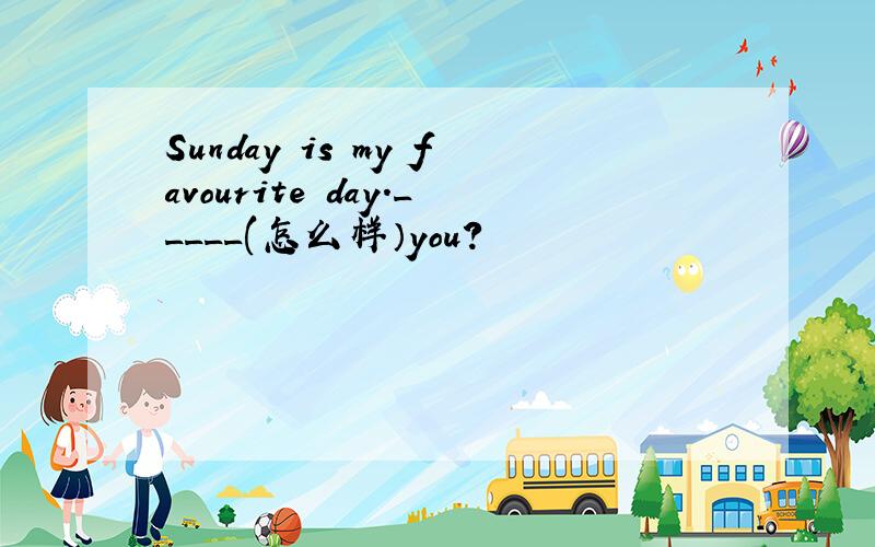 Sunday is my favourite day._____(怎么样）you?