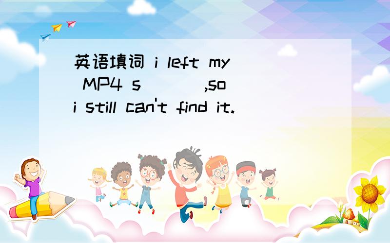 英语填词 i left my MP4 s___ ,so i still can't find it.