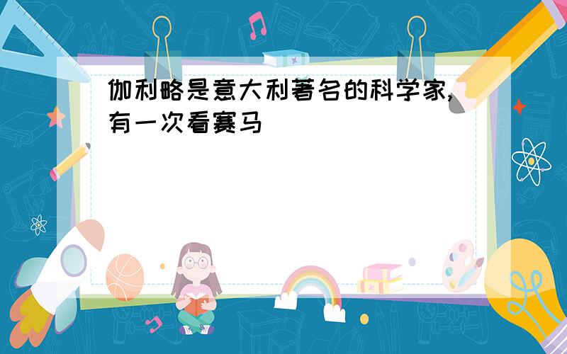 伽利略是意大利著名的科学家,有一次看赛马