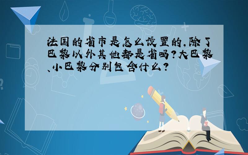 法国的省市是怎么设置的,除了巴黎以外其他都是省吗?大巴黎、小巴黎分别包含什么?