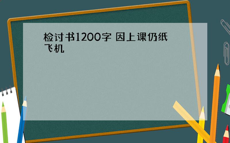 检讨书1200字 因上课仍纸飞机