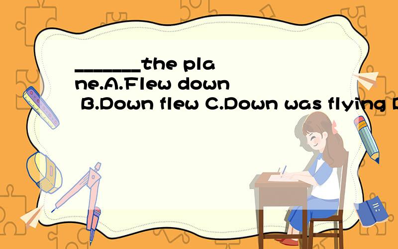 _______the plane.A.Flew down B.Down flew C.Down was flying D