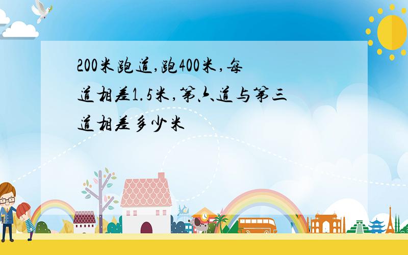 200米跑道,跑400米,每道相差1.5米,第六道与第三道相差多少米