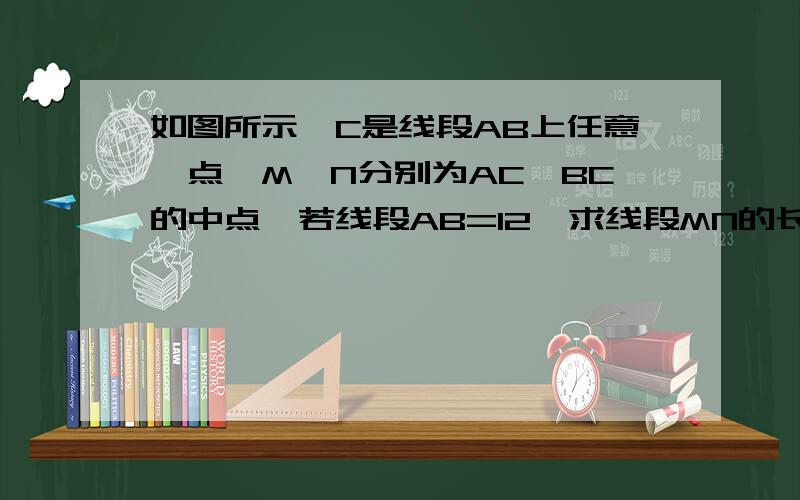 如图所示,C是线段AB上任意一点,M、N分别为AC、BC的中点,若线段AB=12,求线段MN的长