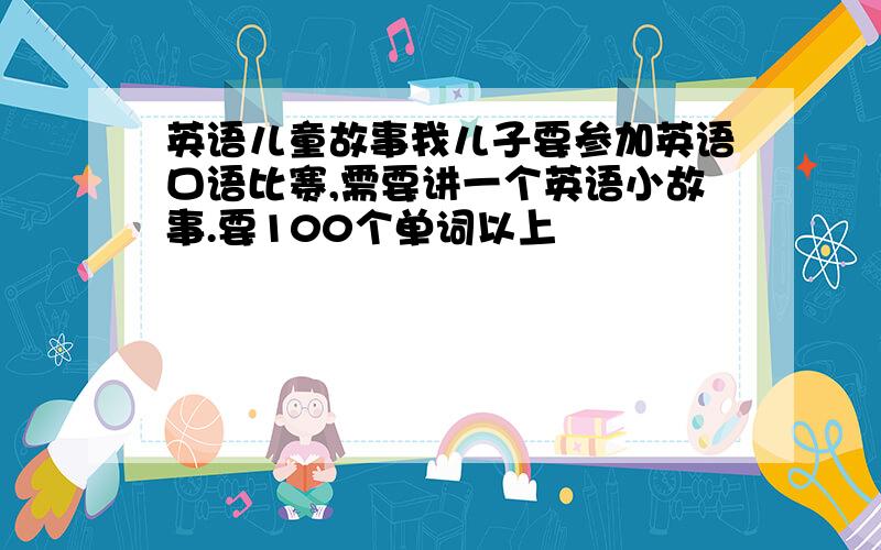 英语儿童故事我儿子要参加英语口语比赛,需要讲一个英语小故事.要100个单词以上