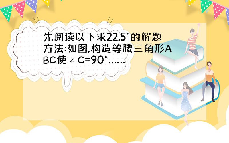 先阅读以下求22.5°的解题方法:如图,构造等腰三角形ABC使∠C=90°……