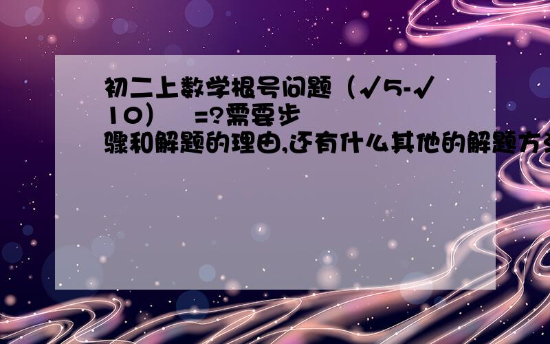 初二上数学根号问题（√5-√10）²=?需要步骤和解题的理由,还有什么其他的解题方法么?做这一类型的题,有什么