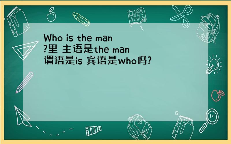 Who is the man?里 主语是the man 谓语是is 宾语是who吗?