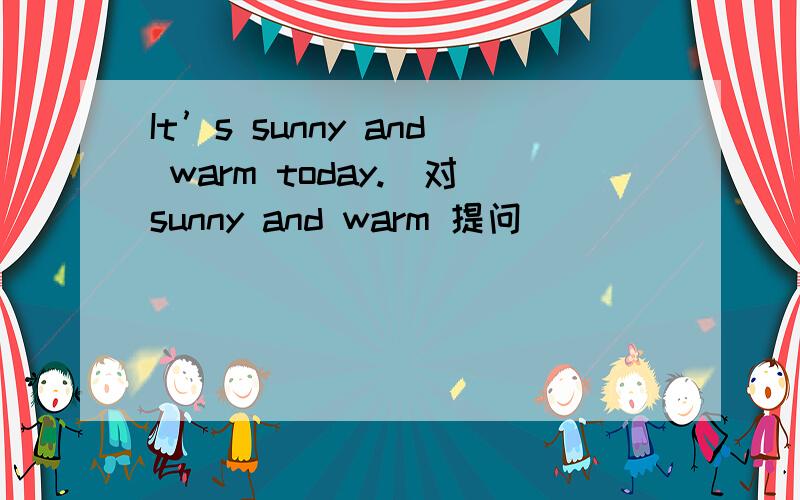 It’s sunny and warm today.（对sunny and warm 提问）