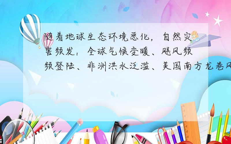 随着地球生态环境恶化，自然灾害频发：全球气候变暖、飓风频频登陆、非洲洪水泛滥、美国南方龙卷风肆虐……人类既是受害者，又是