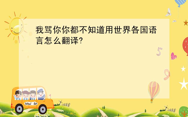 我骂你你都不知道用世界各国语言怎么翻译?