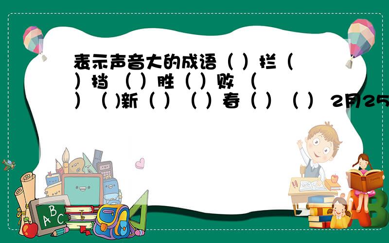 表示声音大的成语（ ）拦（ ）挡 （ ）胜（ ）败 （ ）（ )新（ ）（ ）春（ ）（ ） 2月25日前回答完可家奖励