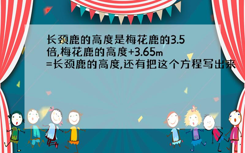 长颈鹿的高度是梅花鹿的3.5倍,梅花鹿的高度+3.65m=长颈鹿的高度,还有把这个方程写出来