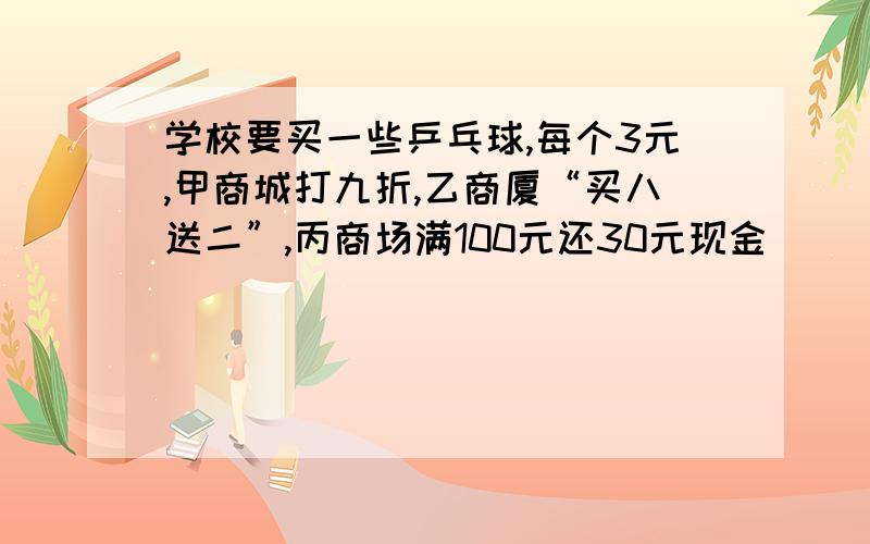 学校要买一些乒乓球,每个3元,甲商城打九折,乙商厦“买八送二”,丙商场满100元还30元现金