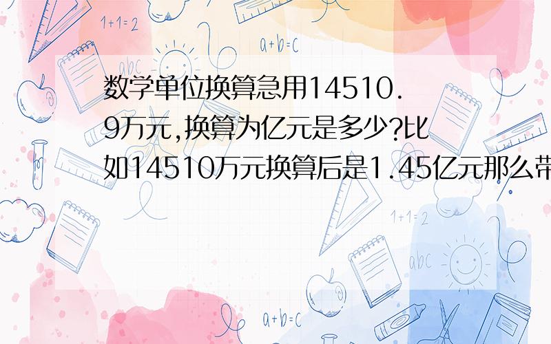 数学单位换算急用14510.9万元,换算为亿元是多少?比如14510万元换算后是1.45亿元那么带小数点的怎么换算 急用