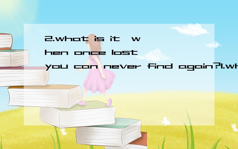 2.what is it,when once lost,you can never find again?1.what