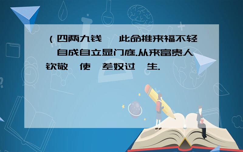 （四两九钱〕 此命推来福不轻,自成自立显门庭.从来富贵人钦敬,使婢差奴过一生.