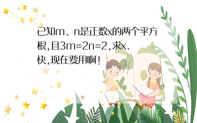 已知m、n是正数x的两个平方根,且3m=2n=2,求x.快,现在要用啊!