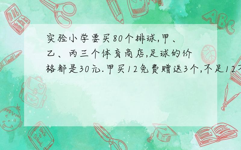 实验小学要买80个排球,甲、乙、丙三个体育商店,足球的价格都是30元.甲买12免费赠送3个,不足12不赠送.