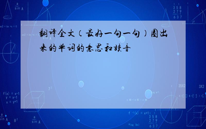 翻译全文（最好一句一句）圈出来的单词的意思和读音