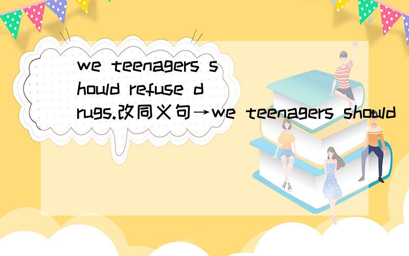 we teenagers should refuse drugs.改同义句→we teenagers should __