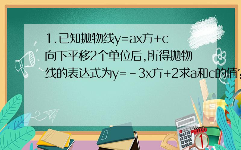 1.已知抛物线y=ax方+c向下平移2个单位后,所得抛物线的表达式为y=-3x方+2求a和c的值?