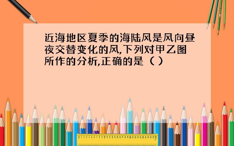 近海地区夏季的海陆风是风向昼夜交替变化的风,下列对甲乙图所作的分析,正确的是（ ）