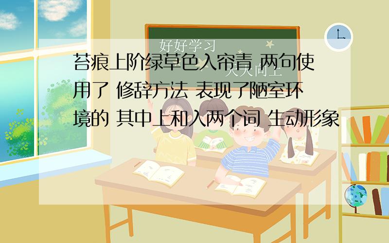 苔痕上阶绿草色入帘青 两句使用了 修辞方法 表现了陋室环境的 其中上和入两个词 生动形象