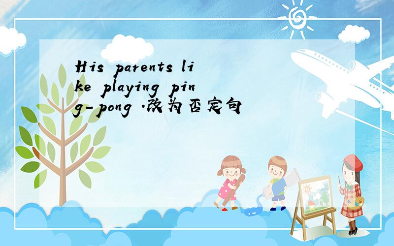 His parents like playing ping-pong ．改为否定句