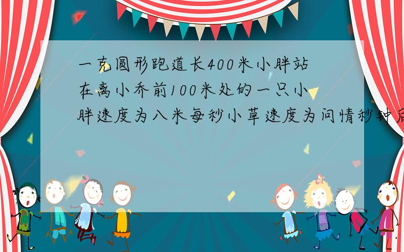 一克圆形跑道长400米小胖站在离小乔前100米处的一只小胖速度为八米每秒小草速度为问情秒钟后小胖真相小雀