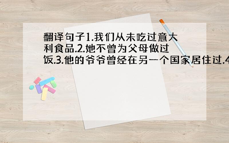 翻译句子1.我们从未吃过意大利食品.2.她不曾为父母做过饭.3.他的爷爷曾经在另一个国家居住过.4.我去过北京动物园许多