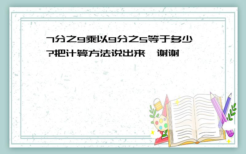 7分之9乘以9分之5等于多少?把计算方法说出来,谢谢