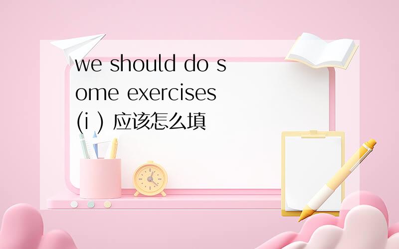 we should do some exercises (i ) 应该怎么填