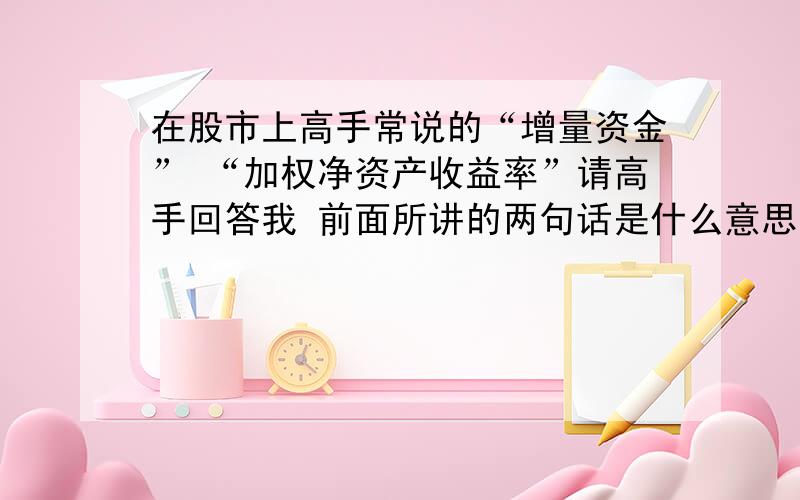 在股市上高手常说的“增量资金” “加权净资产收益率”请高手回答我 前面所讲的两句话是什么意思?