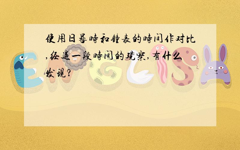 使用日晷时和钟表的时间作对比,经过一段时间的观察,有什么发现?