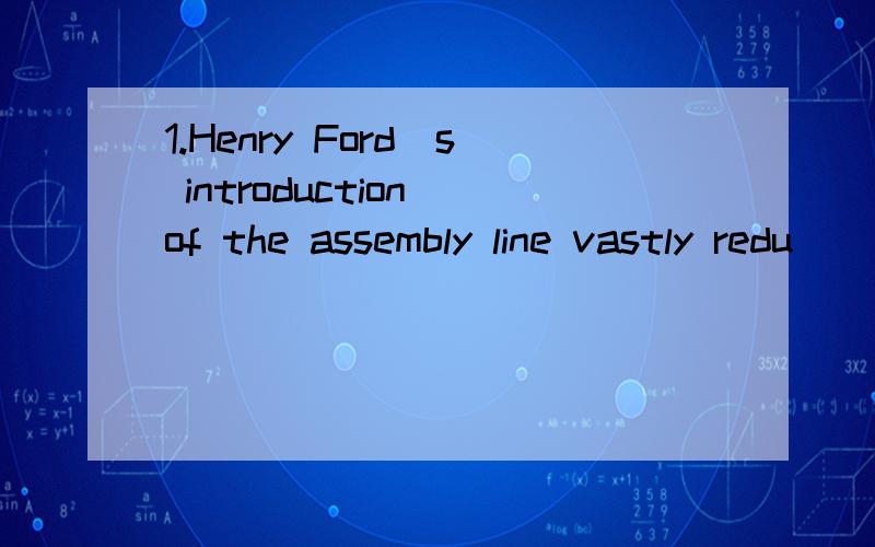 1.Henry Ford`s introduction of the assembly line vastly redu