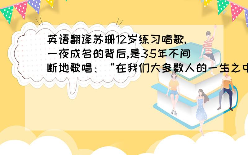 英语翻译苏珊12岁练习唱歌,一夜成名的背后,是35年不间断地歌唱：“在我们大多数人的一生之中,有谁不曾暗藏着一些追求?有